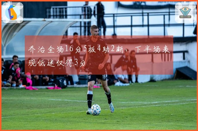 乔治全场16分5板4助2断，下半场表现低迷仅得3分