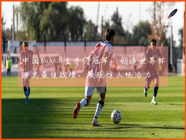 中国队以8金夺得冠军，创造世界杯历史最佳战绩，展现惊人统治力