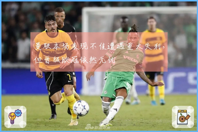 曼联本场表现不佳遭遇重大失利，但晋级欧冠依然无忧