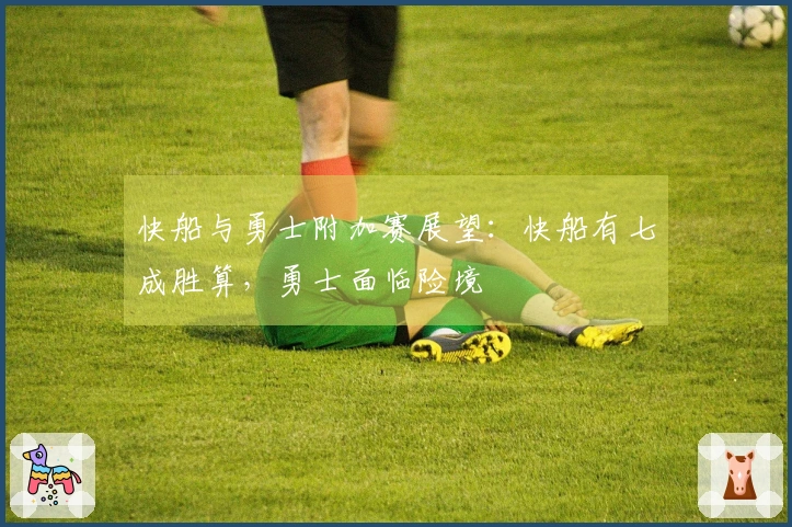 快船与勇士附加赛展望：快船有七成胜算，勇士面临险境