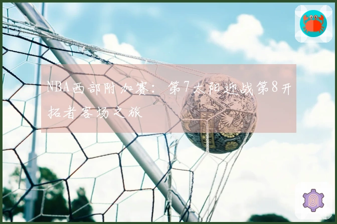 NBA西部附加赛：第7太阳迎战第8开拓者客场之旅