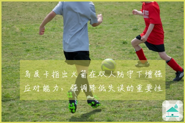 乌度卡指出火箭在双人防守下增强应对能力，强调降低失误的重要性