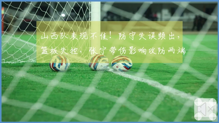 山西队表现不佳！防守失误频出，篮板失控，张宁带伤影响攻防两端