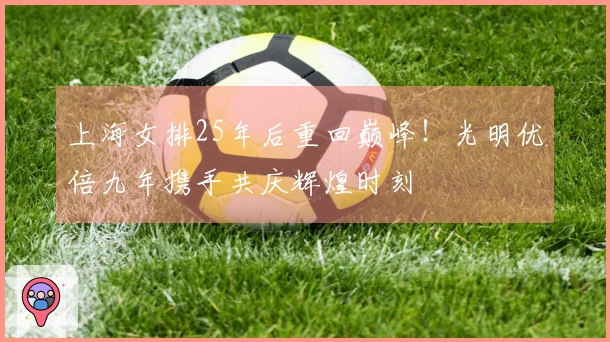上海女排25年后重回巅峰！光明优倍九年携手共庆辉煌时刻