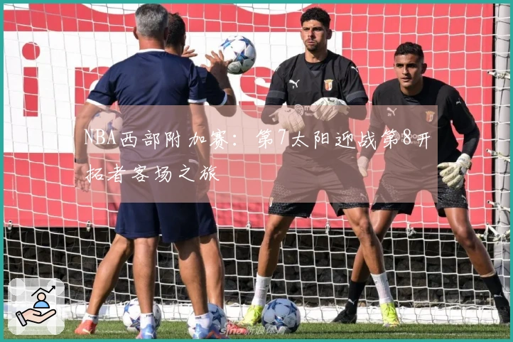 NBA西部附加赛：第7太阳迎战第8开拓者客场之旅