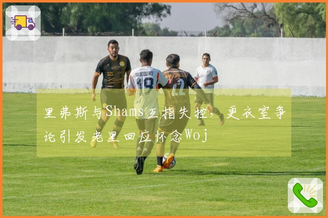 里弗斯与Shams互指失控，更衣室争论引发老里回应怀念Woj