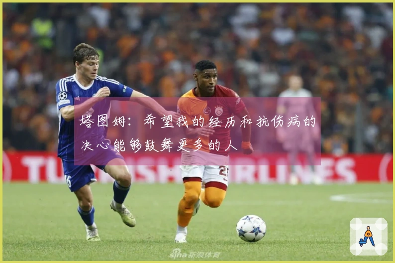 塔图姆：希望我的经历和抗伤病的决心能够鼓舞更多的人