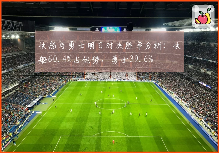 快船与勇士明日对决胜率分析：快船60.4%占优势，勇士39.6%