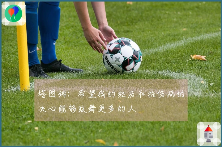 塔图姆：希望我的经历和抗伤病的决心能够鼓舞更多的人