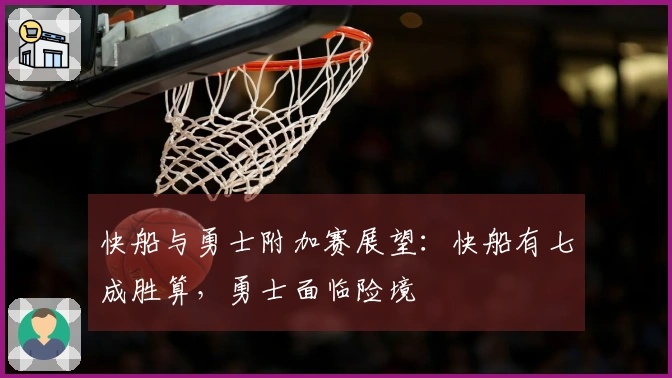 快船与勇士附加赛展望：快船有七成胜算，勇士面临险境