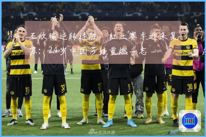 王欣瑜逆转连胜，红土赛季迎来复苏：24岁中国莎娃重燃斗志