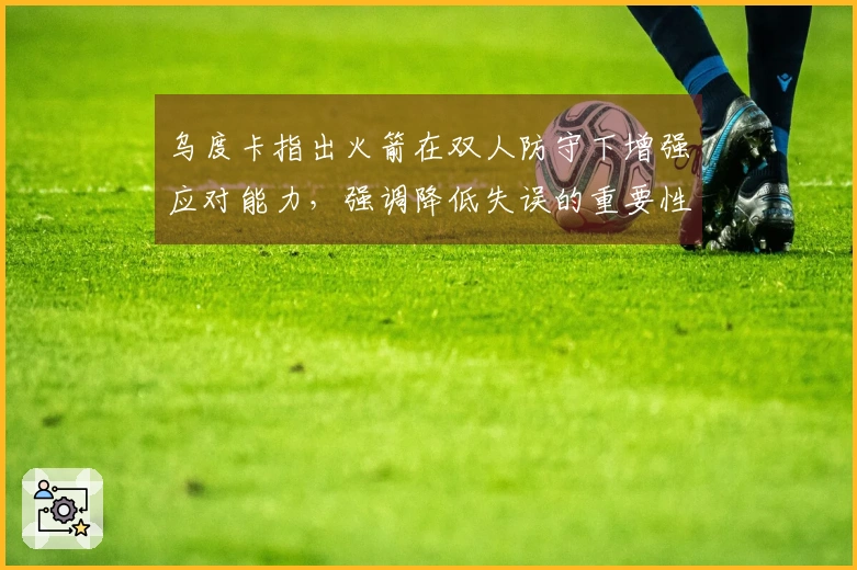 乌度卡指出火箭在双人防守下增强应对能力，强调降低失误的重要性