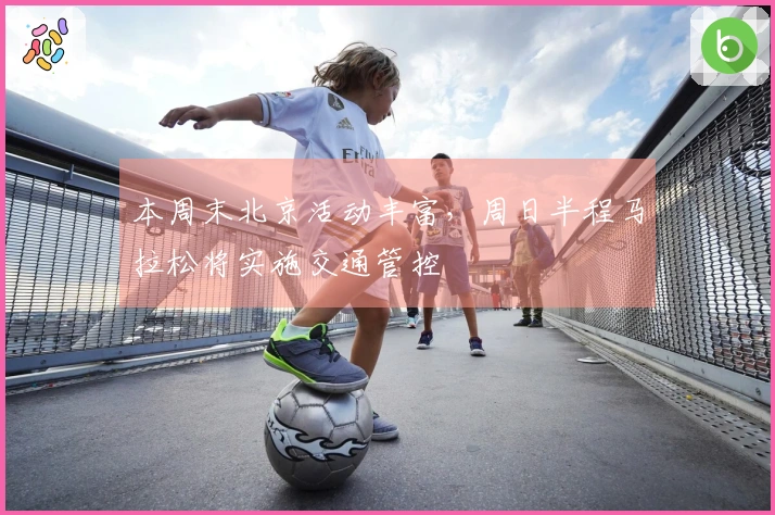 本周末北京活动丰富，周日半程马拉松将实施交通管控
