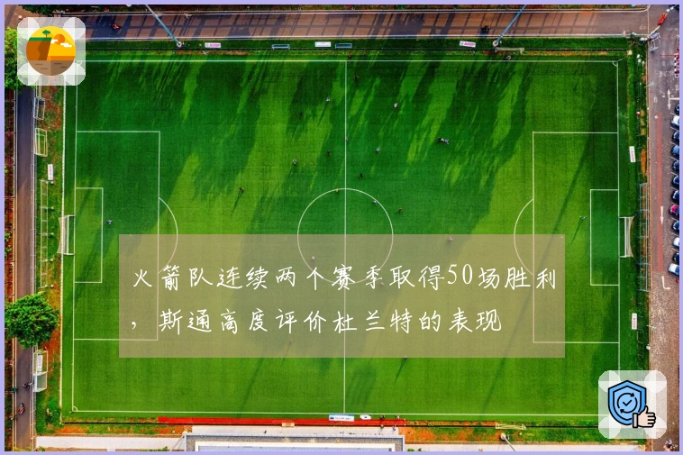 火箭队连续两个赛季取得50场胜利，斯通高度评价杜兰特的表现