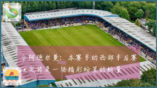 小阿德尔曼：本赛季的西部季后赛注定将是一场精彩纷呈的较量