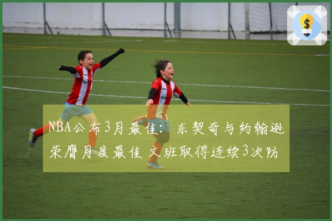 NBA公布3月最佳：东契奇与约翰逊荣膺月度最佳 文班取得连续3次防守优秀奖