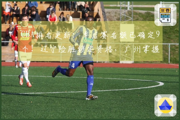 CBA排名更新：季后赛名额已确定9个！辽宁险胜锁定资格，广州掌握优势