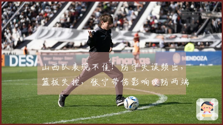 山西队表现不佳！防守失误频出，篮板失控，张宁带伤影响攻防两端