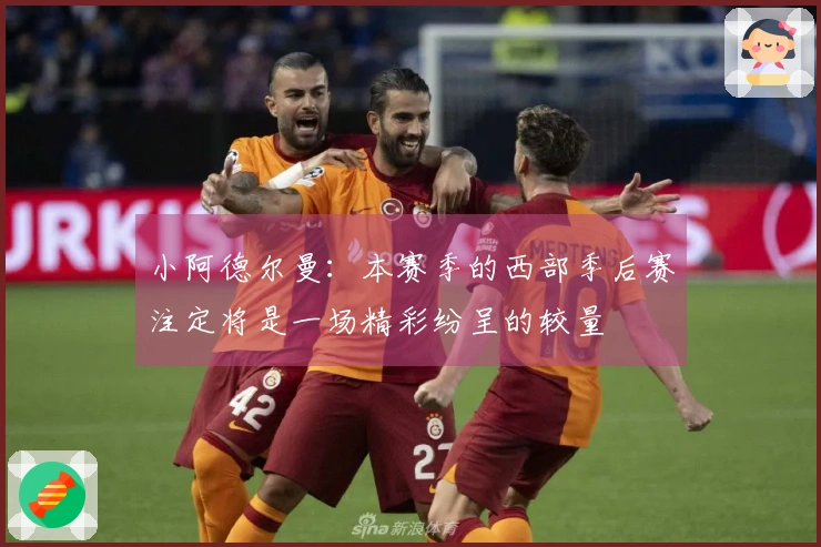 小阿德尔曼：本赛季的西部季后赛注定将是一场精彩纷呈的较量