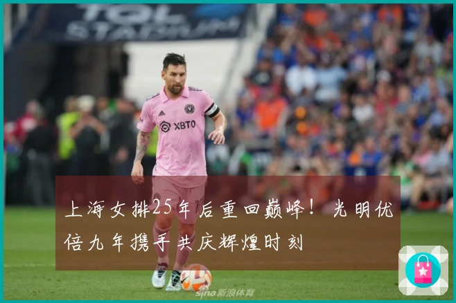 上海女排25年后重回巅峰！光明优倍九年携手共庆辉煌时刻