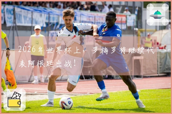2026年世界杯上，罗梅罗将继续代表阿根廷出战！
