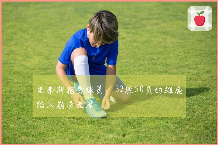 里弗斯指责球员，32胜50负的雄鹿陷入崩溃泥潭