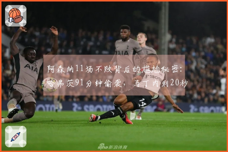 阿森纳11场不败背后的尴尬秘密：哈弗茨91分钟偷袭，马丁内利20秒救助
